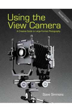 Using the View Camera: A Creative Guide to Large Format Photography - Steve Simmons