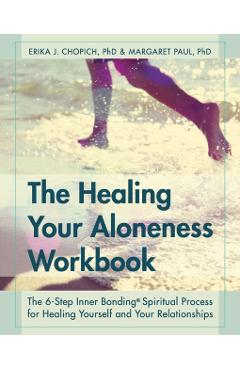 The Healing Your Aloneness Workbook: The 6-Step Inner Bonding Process for Healing Yourself and Your Relationships - Erika J. Chopich