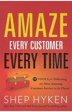 Amaze Every Customer Every Time: 52 Tools for Delivering the Most Amazing Customer Service on the Planet - Shep Hyken