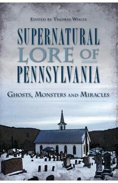 Supernatural Lore of Pennsylvania: Ghosts, Monsters and Miracles - Thomas White