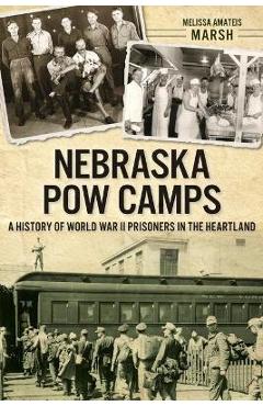 Nebraska POW Camps: A History of World War II Prisoners in the Heartland - Melissa Amateis Marsh