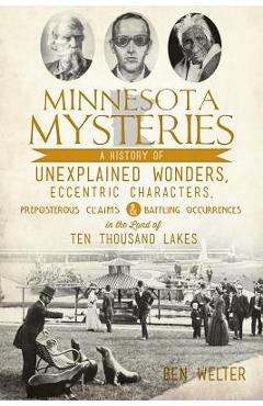 Minnesota Mysteries: A History of Unexplained Wonders, Eccentric Characters, Preposterous Claims and Baffling Occurrences in the Land of Te - Ben Welter
