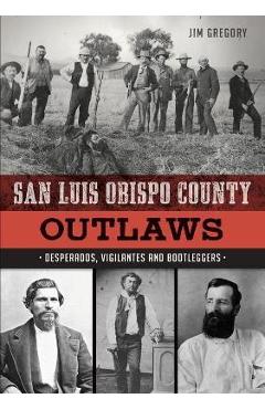 San Luis Obispo County Outlaws: Desperados, Vigilantes and Bootleggers - Jim Gregory