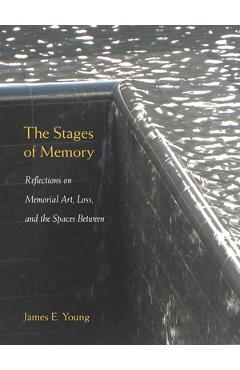The Stages of Memory: Reflections on Memorial Art, Loss, and the Spaces Between - James E. Young