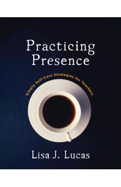 Practicing Presence: Simple Self-Care Strategies for Teachers - Lisa J. Lucas