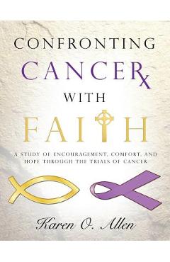 Confronting Cancer with Faith: A Study of Encouragement, Comfort, and Hope Through the Trials of Cancer - Karen O\'kelley Allen