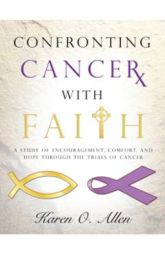 Confronting Cancer with Faith: A Study of Encouragement, Comfort, and Hope Through the Trials of Cancer - Karen O'kelley Allen