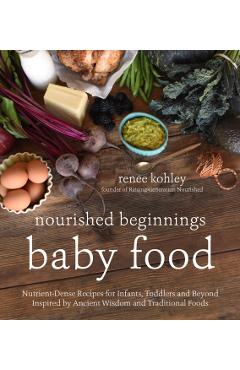 Nourished Beginnings Baby Food: Nutrient-Dense Recipes for Infants, Toddlers and Beyond Inspired by Ancient Wisdom and Traditional Foods - Renee Kohley