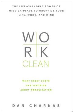 Work Clean: The Life-Changing Power of Mise-En-Place to Organize Your Life, Work, and Mind - Dan Charnas