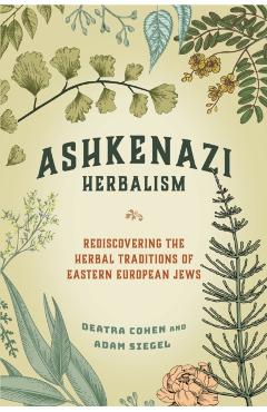 Ashkenazi Herbalism: Rediscovering the Herbal Traditions of Eastern European Jews - Deatra Cohen