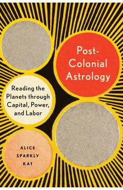 Postcolonial Astrology: Reading the Planets Through Capital, Power, and Labor - Alice Sparkly Kat