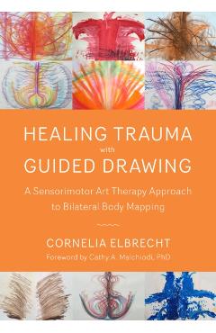 Healing Trauma with Guided Drawing: A Sensorimotor Art Therapy Approach to Bilateral Body Mapping - Cornelia Elbrecht