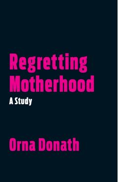 Regretting Motherhood: A Study - Orna Donath