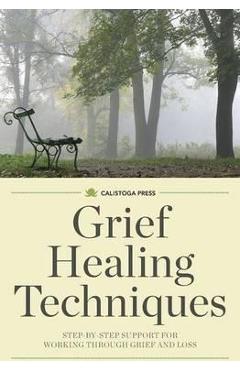 Grief Healing Techniques: Step-By-Step Support for Working Through Grief and Loss - Calistoga Press