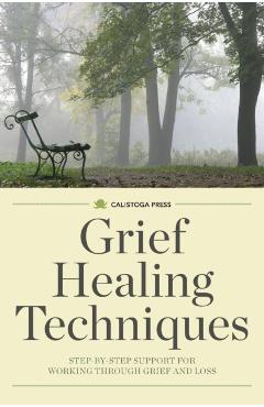 Grief Healing Techniques: Step-By-Step Support for Working Through Grief and Loss