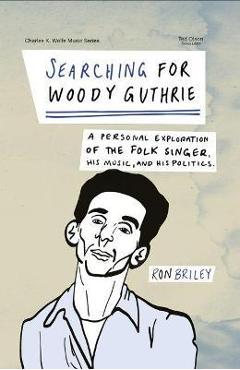 Searching for Woody Guthrie: A Personal Exploration of the Folk Singer, His Music, and His Politics - Ron Briley