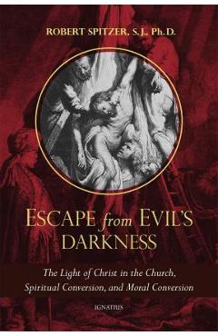 Escape from Evil\'s Darkness: The Light of Christ in the Church, Spiritual Conversion, and Moral Conversion - Robert Spitzer S. J.