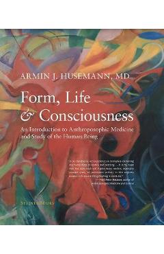 Form, Life, and Consciousness: An Introduction to Anthroposophic Medicine and Study of the Human Being - Armin J. Husemann