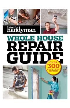 Family Handyman Whole House Repair Guide: Over 300 Step-By-Step Repairs - Editors At Family Handyman