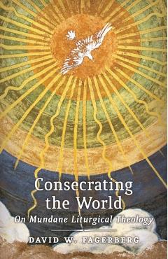 Consecrating the World: On Mundane Liturgical Theology - David W. Fagerberg