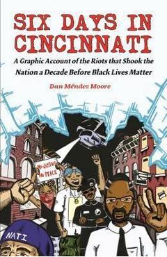 Six Days in Cincinnati: A Graphic Account of the Riots That Shook the Nation a Decade Before Black Lives Matter - Dan M&#65533;ndez Moore