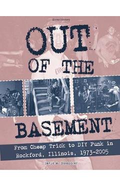 Out of the Basement: From Cheap Trick to DIY Punk in Rockford, Illinois, 1973-2005 - David Ensminger