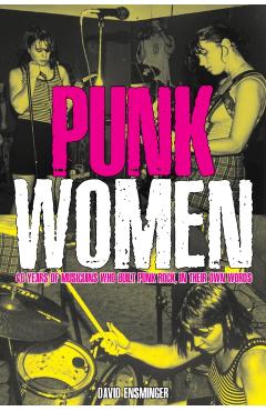 Punk Women: 40 Years of Musicians Who Built Punk Rock - David A. Ensminger