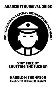 Anarchist Survival Guide for Understanding Gestapo Swine Interrogation Mind Games: Stay Free by Shutting the Fuck Up! - Harold H. Thompson