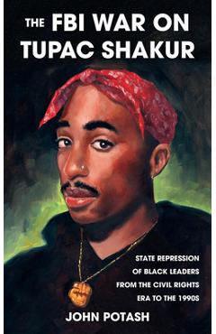 The FBI War on Tupac Shakur: The State Repression of Black Leaders from the Civil Rights Era to the 1990s - John Potash