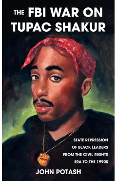 The FBI War on Tupac Shakur: The State Repression of Black Leaders from the Civil Rights Era to the 1990s - John Potash