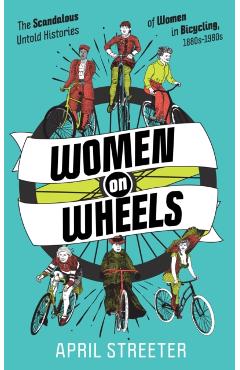 Women on Wheels: The Scandalous Untold Histories of Women in Bicycling - April Streeter