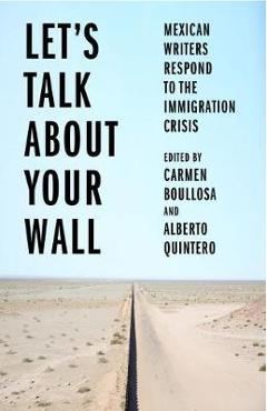 Let\'s Talk about Your Wall: Mexican Writers Respond to the Immigration Crisis - Carmen Boullosa