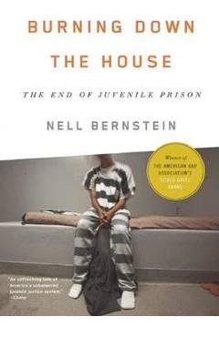 Burning Down the House: The End of Juvenile Prison - Nell Bernstein