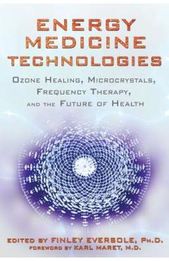 Energy Medicine Technologies: Ozone Healing, Microcrystals, Frequency Therapy, and the Future of Health - Finley Eversole