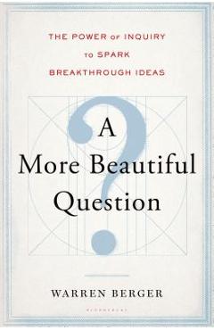 A More Beautiful Question: The Power of Inquiry to Spark Breakthrough Ideas - Warren Berger