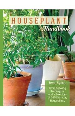 Houseplant Handbook: Basic Growing Techniques and a Directory of 300 Everyday Houseplants - David Squire