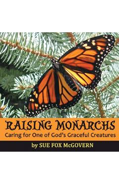 Raising Monarchs: Caring for One of God's Graceful Creatures - Sue Fox Mcgovern