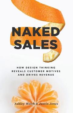 Naked Sales: How Design Thinking Reveals Customer Motives and Drives Revenue - Justin Jones
