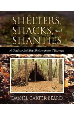 Shelters, Shacks, and Shanties: A Guide to Building Shelters in the Wilderness - Daniel Carter Beard