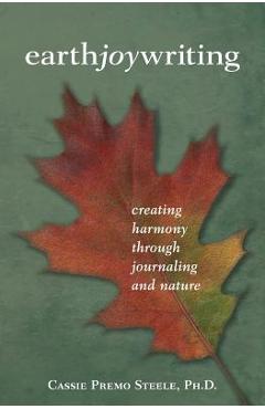 Earth Joy Writing: Creating Harmony Through Journaling and Nature - Cassie Premo Steele