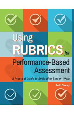 Using Rubrics for Performance-Based Assessment: A Practical Guide to Evaluating Student Work - Todd Stanley