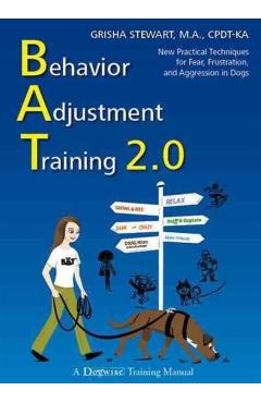 Behavior Adjustment Training 2.0: New Practical Techniques for Fear, Frustration, and Aggression in Dogs - Grisha Stewart