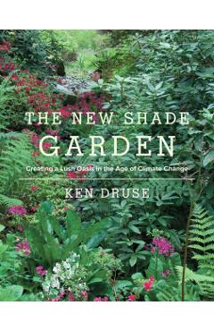 The New Shade Garden: Creating a Lush Oasis in the Age of Climate Change - Kenneth Druse