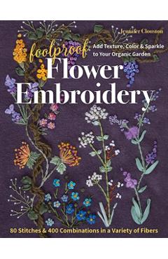 Foolproof Flower Embroidery: 80 Stitches & 400 Combinations in a Variety of Fibers; Add Texture, Color & Sparkle to Your Organic Garden - Jennifer Clouston