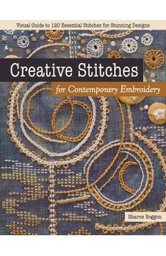 Creative Stitches for Contemporary Embroidery: Visual Guide to 120 Essential Stitches for Stunning Designs - Sharon Boggon