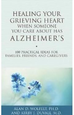 Healing Your Grieving Heart When Someone You Care about Has Alzheimer\'s: 100 Practical Ideas for Families, Friends, and Caregivers - Alan D. Wolfelt