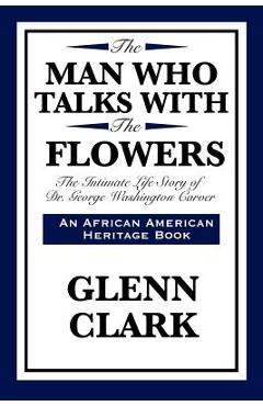The Man Who Talks with the Flowers: The Intimate Life Story of Dr. George Washington Carver - Glenn Clark