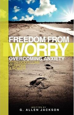Freedom from Worry: Overcoming Anxiety with God\'s Love, Purpose & Power - G. Allen Jackson