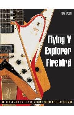 Flying V, Explorer, Firebird: An Odd-Shaped History of Gibson\'s Weird Electric Guitars - Tony Bacon