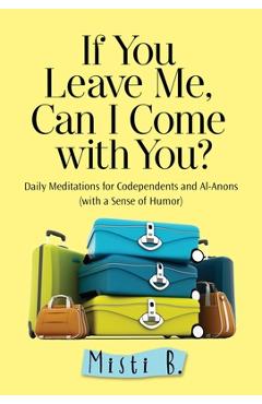 If You Leave Me, Can I Come with You?: Daily Meditations for Codependents and Al-Anons . . . with a Sense of Humor - Misti B